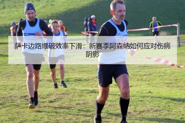 萨卡边路爆破效率下滑：新赛季阿森纳如何应对伤病阴影