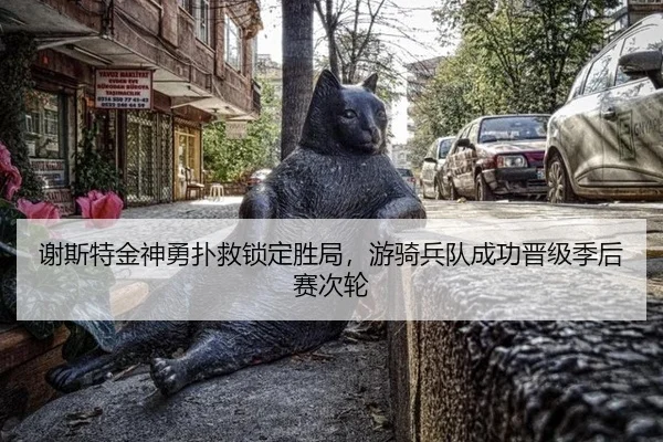 谢斯特金神勇扑救锁定胜局，游骑兵队成功晋级季后赛次轮