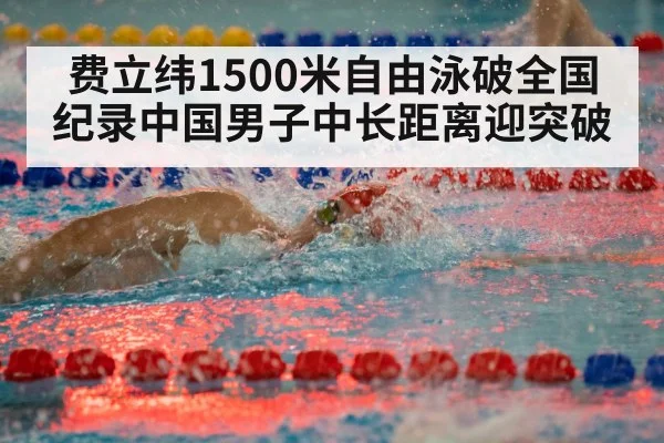 费立纬1500米自由泳破全国纪录中国男子中长距离迎突破