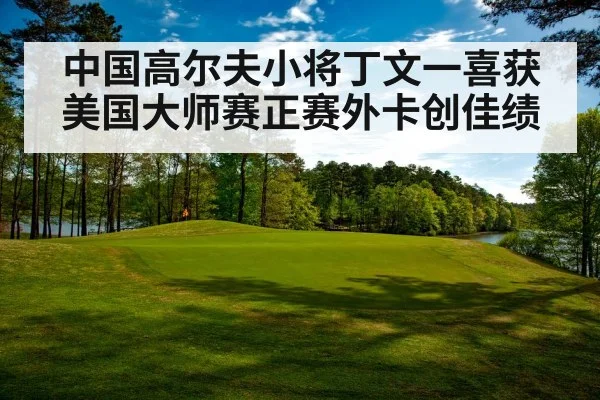 中国高尔夫小将丁文一喜获美国大师赛正赛外卡创佳绩