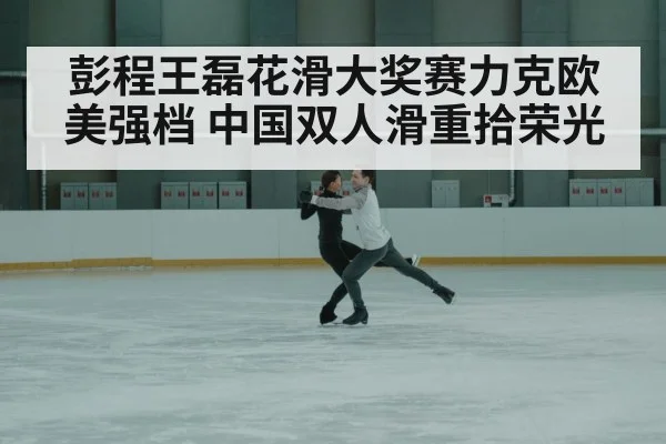 彭程王磊花滑大奖赛力克欧美强档 中国双人滑重拾荣光
