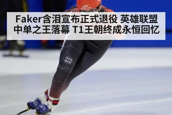 Faker含泪宣布正式退役 英雄联盟中单之王落幕 T1王朝终成永恒回忆