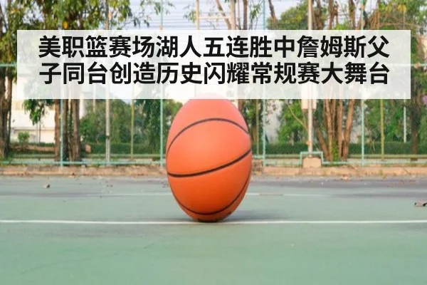 美职篮赛场湖人五连胜中詹姆斯父子同台创造历史闪耀常规赛大舞台
