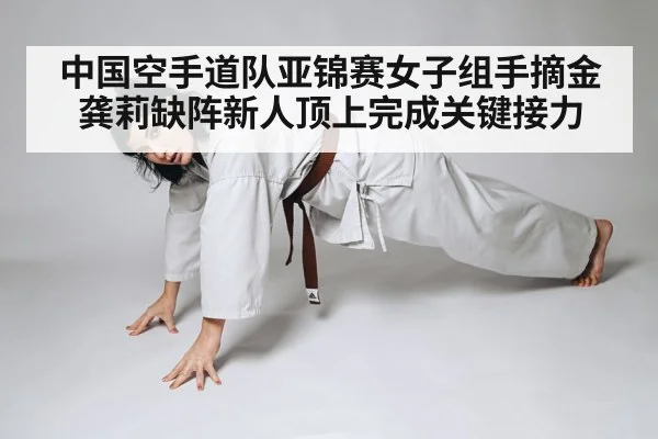 中国空手道队亚锦赛女子组手摘金 龚莉缺阵新人顶上完成关键接力